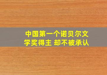 中国第一个诺贝尔文学奖得主 却不被承认